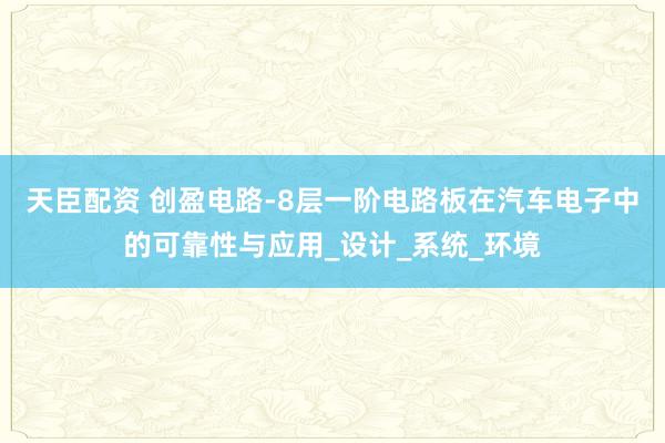 天臣配资 创盈电路-8层一阶电路板在汽车电子中的可靠性与应用_设计_系统_环境