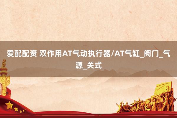 爱配配资 双作用AT气动执行器/AT气缸_阀门_气源_关式