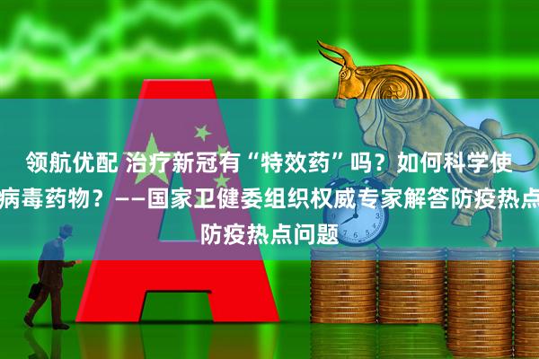 领航优配 治疗新冠有“特效药”吗？如何科学使用抗病毒药物？——国家卫健委组织权威专家解答防疫热点问题