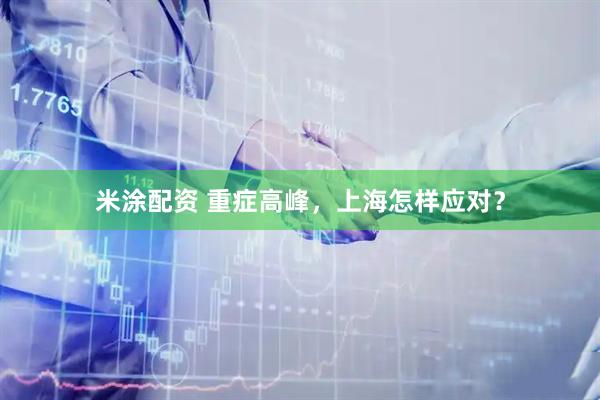 米涂配资 重症高峰，上海怎样应对？