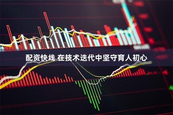 配资快线 在技术迭代中坚守育人初心