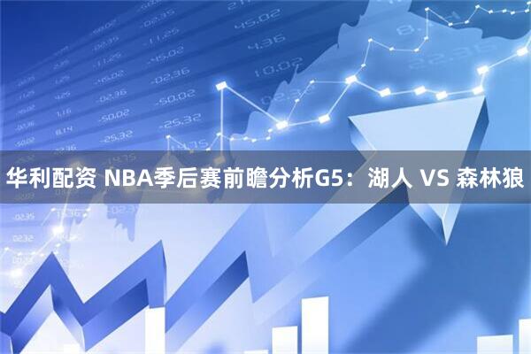 华利配资 NBA季后赛前瞻分析G5:湖人 VS 森林狼