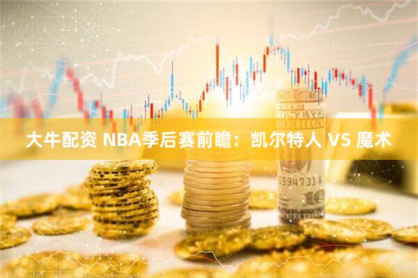 大牛配资 NBA季后赛前瞻：凯尔特人 VS 魔术