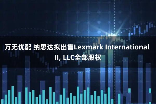 万无优配 纳思达拟出售Lexmark International II, LLC全部股权
