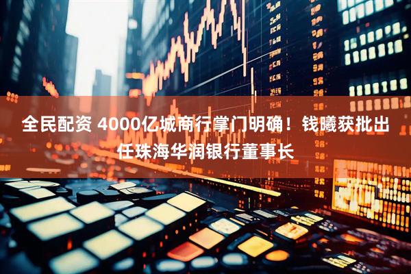 全民配资 4000亿城商行掌门明确！钱曦获批出任珠海华润银行董事长