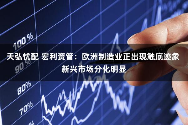 天弘忧配 宏利资管：欧洲制造业正出现触底迹象 新兴市场分化明显