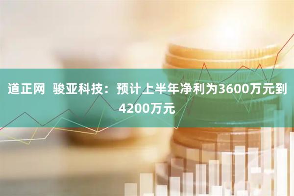 道正网  骏亚科技：预计上半年净利为3600万元到4200万元