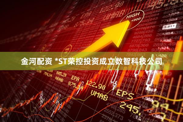 金河配资 *ST荣控投资成立数智科技公司