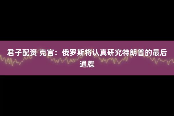 君子配资 克宫：俄罗斯将认真研究特朗普的最后通牒
