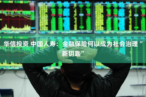 华信投资 中国人寿：金融保险何以成为社会治理“新钥匙”