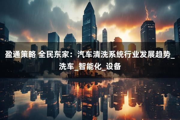 盈通策略 全民东家：汽车清洗系统行业发展趋势_洗车_智能化_设备