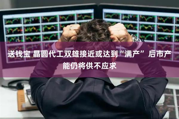 送钱宝 晶圆代工双雄接近或达到“满产” 后市产能仍将供不应求