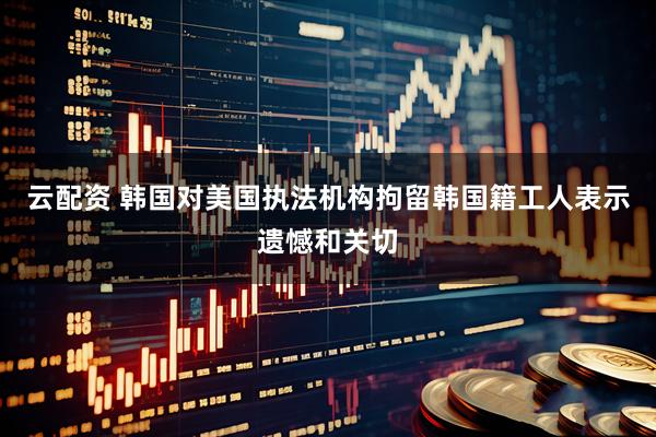 云配资 韩国对美国执法机构拘留韩国籍工人表示遗憾和关切