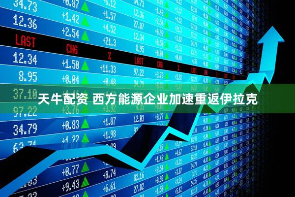天牛配资 西方能源企业加速重返伊拉克