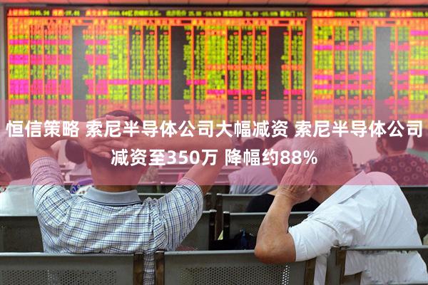 恒信策略 索尼半导体公司大幅减资 索尼半导体公司减资至350万 降幅约88%