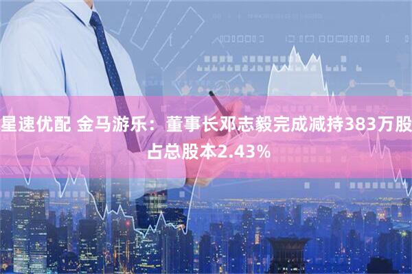 星速优配 金马游乐：董事长邓志毅完成减持383万股 占总股本2.43%