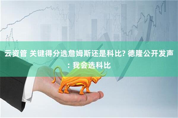云资管 关键得分选詹姆斯还是科比? 德隆公开发声: 我会选科比